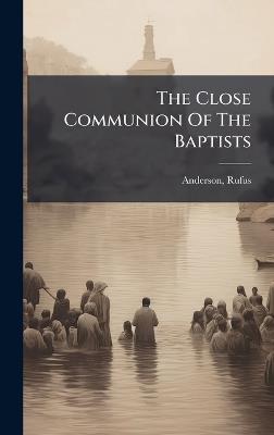 The Close Communion Of The Baptists - Rufus Anderson - cover