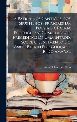 A Patria Nos Canticos Dos Seus Filhos (primores Da Poesia Da Patria Portuguesa) Compilados E Precedidos De Uma Introd. Sobre O Sentimento Do Amor Patrio Por Gonçalo R. Do Amaral - cover