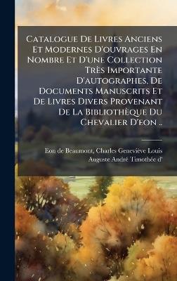 Catalogue De Livres Anciens Et Modernes D'ouvrages En Nombre Et D'une Collection Très Importante D'autographes, De Documents Manuscrits Et De Livres Divers Provenant De La Bibliothèque Du Chevalier D'eon .. - cover