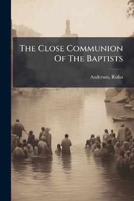 The Close Communion Of The Baptists - Rufus Anderson - cover