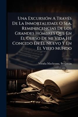 Una ExcursiÃ3n A TravÃ(c)s De La Inmortalidad; O Sea, Reminiscencias De Los Grandes Hombres Que En El Curso De Mi Vida He Concido En El Nuevo Y En El Viejo Mundo - cover