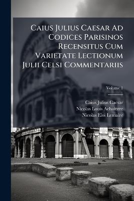 Caius Julius Caesar Ad Codices Parisinos Recensitus Cum Varietate Lectionum Julii Celsi Commentariis - Caius Julius Caesar,Nicolas-Louis Achaintre - cover