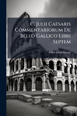 C. Julii Caesaris Commentariorum De Bello Gallico Libri Septem - Gaius Iulius Caesar - cover