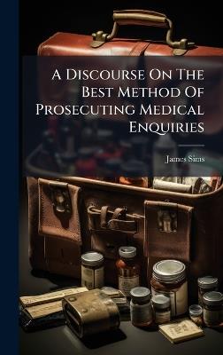 A Discourse On The Best Method Of Prosecuting Medical Enquiries - James Sims - cover