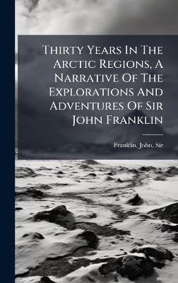 Thirty Years In The Arctic Regions, A Narrative Of The Explorations And Adventures Of Sir John Franklin - cover