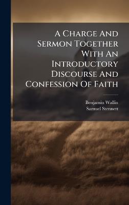 A Charge And Sermon Together With An Introductory Discourse And Confession Of Faith - Benjamin Wallin,Samuel Stennett - cover
