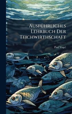 AusfÃ1/4hrliches Lehrbuch Der Teichwirthschaft - Paul Vogel (Fischereidirektor ) - cover