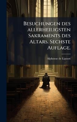 Besuchungen des allerheiligsten Sakraments des Altars. Sechste Auflage. - Alphonse De Liguori - cover