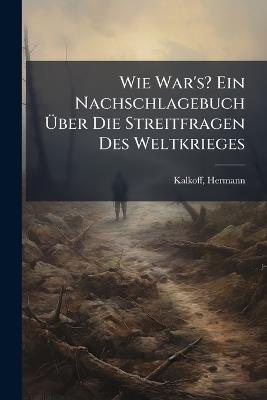 Wie War's? Ein Nachschlagebuch Ãber Die Streitfragen Des Weltkrieges - Kalkoff Hermann - cover