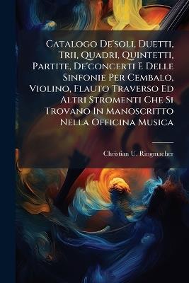 Catalogo De'soli, Duetti, Trii, Quadri, Quintetti, Partite, De'concerti E Delle Sinfonie Per Cembalo, Violino, Flauto Traverso Ed Altri Stromenti Che Si Trovano In Manoscritto Nella Officina Musica - Christian U Ringmacher - cover