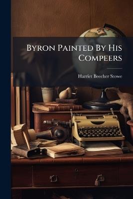 Byron Painted By His Compeers - Harriet Beecher Stowe - cover