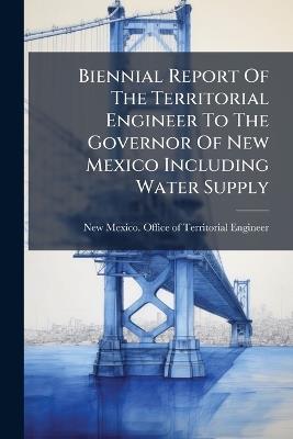 Biennial Report Of The Territorial Engineer To The Governor Of New Mexico Including Water Supply - cover