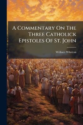 A Commentary On The Three Catholick Epistoles Of St. John - William Whiston - cover