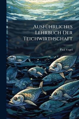 AusfÃ1/4hrliches Lehrbuch Der Teichwirthschaft - Paul Vogel (Fischereidirektor ) - cover