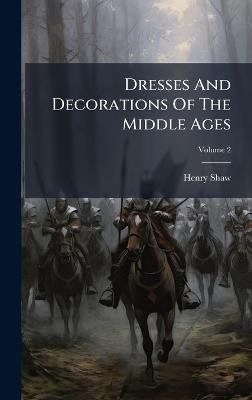 Dresses And Decorations Of The Middle Ages - Henry Shaw - cover
