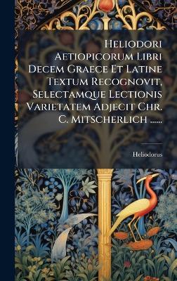 Heliodori Aetiopicorum Libri Decem Graece Et Latine Textum Recognovit, Selectamque Lectionis Varietatem Adjecit Chr. C. Mitscherlich ...... - cover