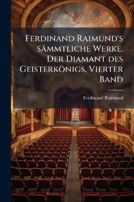 Ferdinand Raimund's sämmtliche Werke. Der Diamant des Geisterkönigs, Vierter Band - Ferdinand Raimund - cover