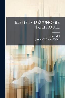 ElÃ(c)mens D'Ã(c)conomie Politique... - James Mill,Jacques-Thã(c)Odore Parisot - cover