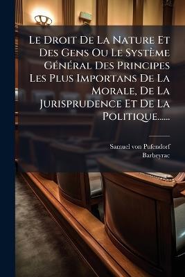 Le Droit De La Nature Et Des Gens Ou Le Système GÃ(c)nÃ(c)ral Des Principes Les Plus Importans De La Morale, De La Jurisprudence Et De La Politique...... - Samuel Von Pufendorf,Barbeyrac - cover