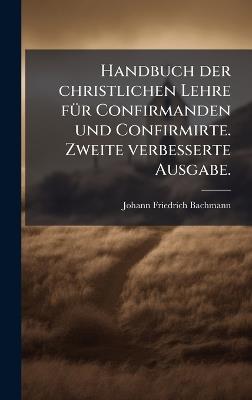 Handbuch der christlichen Lehre fÃ1/4r Confirmanden und Confirmirte. Zweite verbesserte Ausgabe. - Johann Friedrich Bachmann - cover
