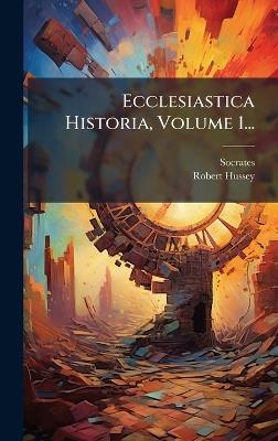 Ecclesiastica Historia, Volume 1... - Socrates (Scholasticus),Robert Hussey - cover