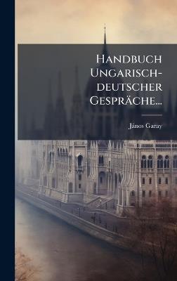 Handbuch Ungarisch-deutscher Gespräche... - [Jànos] Garay - cover