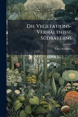 Die Vegetations-Verhältnisse SÃ1/4dbayerns - Otto Sendtner - cover