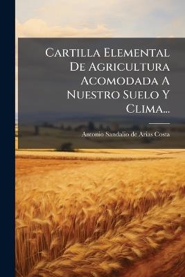 Cartilla Elemental De Agricultura Acomodada A Nuestro Suelo Y Clima... - cover