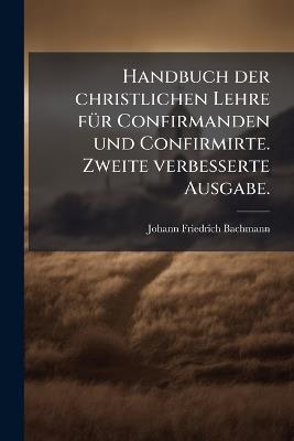 Handbuch der christlichen Lehre fÃ1/4r Confirmanden und Confirmirte. Zweite verbesserte Ausgabe. - Johann Friedrich Bachmann - cover