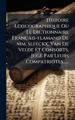 Histoire Lexicographique Ou Le Dictionnaire Français-flamand De Mm. Sleeckx, Van De Velde Et Consorts, JugÃ(c) Par Leurs Compatriotes...... - Anonymous - cover