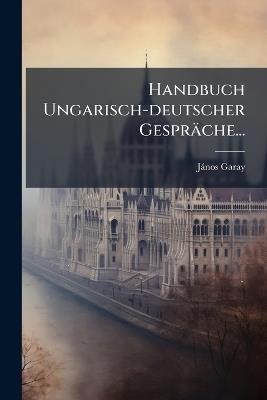 Handbuch Ungarisch-deutscher Gespräche... - [Jànos] Garay - cover