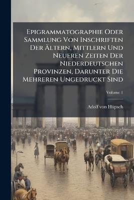 Epigrammatographie Oder Sammlung Von Inschriften Der Ãltern, Mittlern Und Neueren Zeiten Der Niederdeutschen Provinzen, Darunter Die Mehreren Ungedruckt Sind - Adolf Von Hã1/4psch - cover