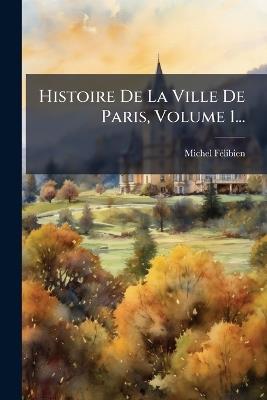 Histoire De La Ville De Paris, Volume 1... - Michel Fã(c)Libien - cover