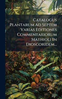 Catalogus Plantarum Ad Septem Varias Editiones Commentariorum Mathioli In Dioscoridem... - Anonymous - cover