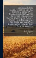 Grundsätze Und Erfahrungen Ãber Den Bau Und Die Anlegung Von Glashäusern Aller Art Als Glaskästen, Orangerien, Kalten, Gemässigten, Warmen Häusern Und Treibhäusern Mit Der Einrichtung Von Rauchkanälen, Wasser- Und Dampfheizungen...