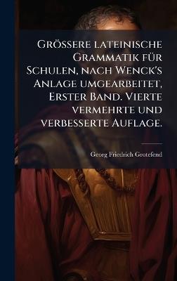 Grössere lateinische Grammatik fÃ1/4r Schulen, nach Wenck's Anlage umgearbeitet, Erster Band. Vierte vermehrte und verbesserte Auflage. - Georg Friedrich Grotefend - cover