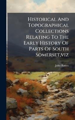 Historical And Topographical Collections Relating To The Early History Of Parts Of South Somerset, viz - cover