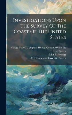 Investigations Upon The Survey Of The Coast Of The United States - cover
