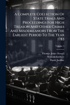 A Complete Collection Of State Trials And Proceedings For High Treason And Other Crimes And Misdemeanors From The Earliest Period To The Year 1783 - Thomas Jones Howell,William Cobbett,David Jardine - cover