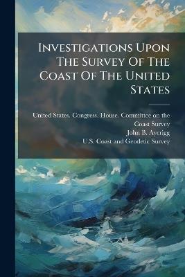 Investigations Upon The Survey Of The Coast Of The United States - cover