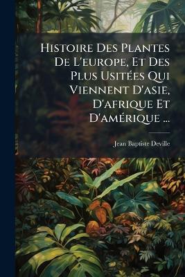 Histoire Des Plantes De L'europe, Et Des Plus UsitÃ(c)es Qui Viennent D'asie, D'afrique Et D'amÃ(c)rique ... - Jean-Baptiste Deville - cover