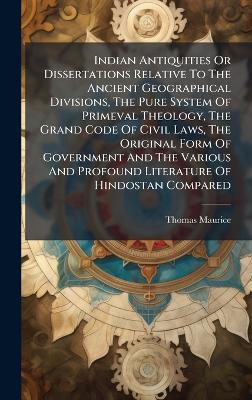 Indian Antiquities Or Dissertations Relative To The Ancient Geographical Divisions, The Pure System Of Primeval Theology, The Grand Code Of Civil Laws, The Original Form Of Government And The Various And Profound Literature Of Hindostan Compared - Thomas Maurice - cover