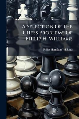 A Selection Of The Chess Problems Of Philip H. Williams - Philip Hamilton Williams - cover