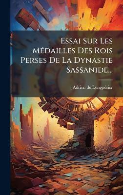 Essai Sur Les MÃ(c)dailles Des Rois Perses De La Dynastie Sassanide... - Adrien de Longpã(c)Rier - cover