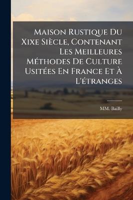 Maison Rustique Du Xixe Siècle, Contenant Les Meilleures MÃ(c)thodes De Culture UsitÃ(c)es En France Et Ã L'Ã(c)tranges - MM Bailly - cover