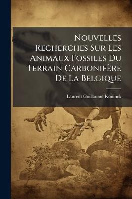 Nouvelles Recherches Sur Les Animaux Fossiles Du Terrain Carbonifère De La Belgique - Laurent Guillaume Koninck - cover