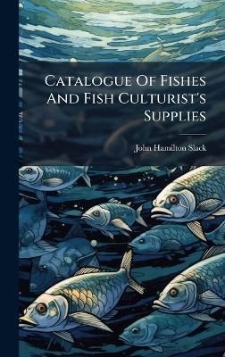 Catalogue Of Fishes And Fish Culturist's Supplies - John Hamilton Slack - cover