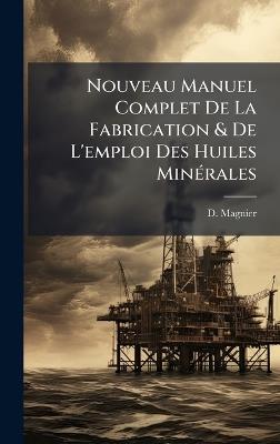 Nouveau Manuel Complet De La Fabrication & De L'emploi Des Huiles MinÃ(c)rales - D Magnier - cover