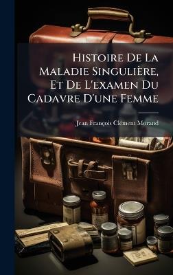 Histoire De La Maladie Singulière, Et De L'examen Du Cadavre D'une Femme - Jean-François-Clã(c)Ment Morand - cover