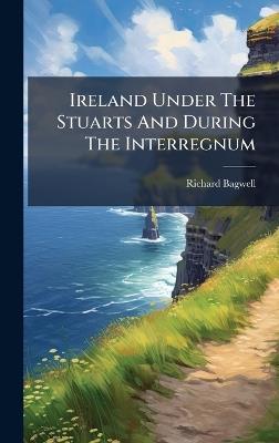 Ireland Under The Stuarts And During The Interregnum - Richard Bagwell - cover